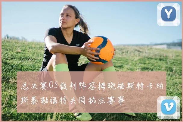 总决赛G5裁判阵容揭晓福斯特卡珀斯泰勒福特共同执法赛事