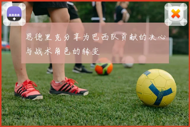 恩德里克分享为巴西队贡献的决心与战术角色的转变