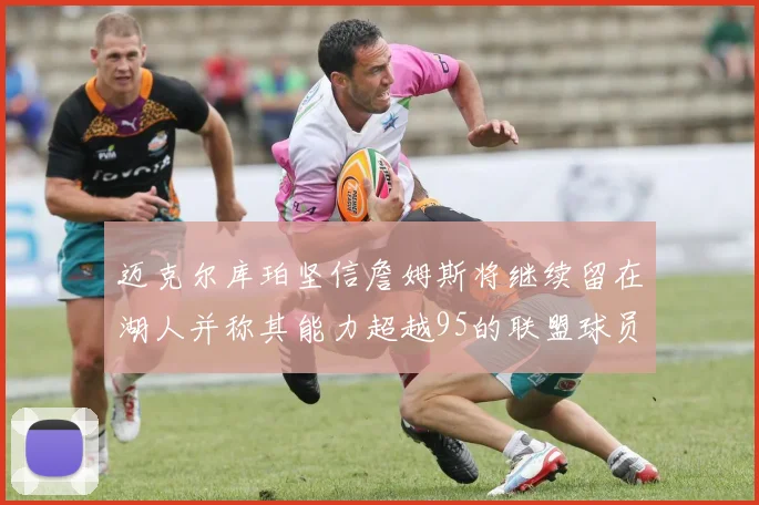 迈克尔库珀坚信詹姆斯将继续留在湖人并称其能力超越95的联盟球员