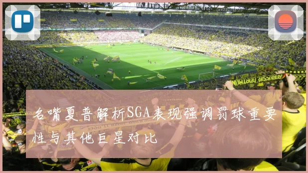 名嘴夏普解析SGA表现强调罚球重要性与其他巨星对比