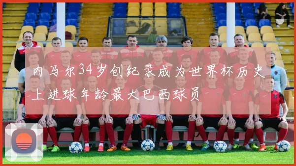 内马尔34岁创纪录成为世界杯历史上进球年龄最大巴西球员