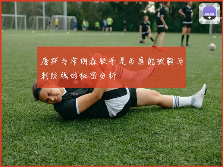 唐斯与布朗森联手是否真能破解马刺防线的秘密分析