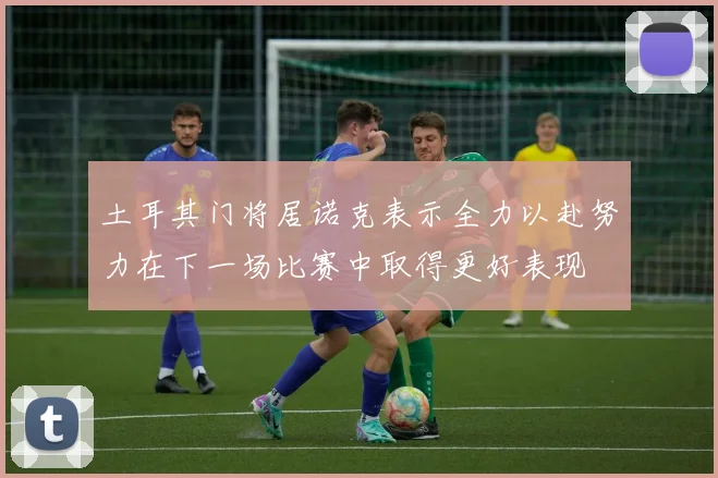 土耳其门将居诺克表示全力以赴努力在下一场比赛中取得更好表现