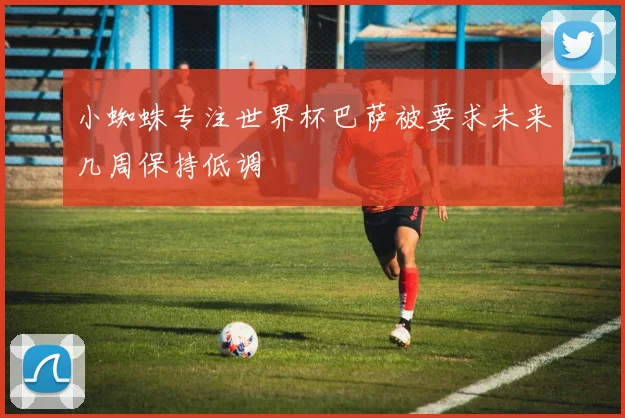 小蜘蛛专注世界杯巴萨被要求未来几周保持低调