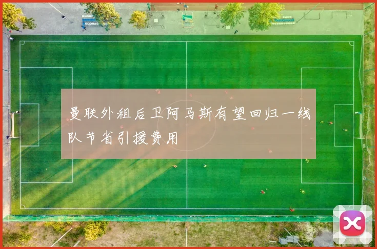 曼联外租后卫阿马斯有望回归一线队节省引援费用