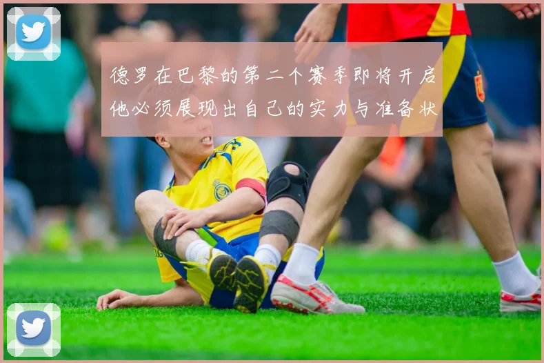 德罗在巴黎的第二个赛季即将开启他必须展现出自己的实力与准备状态