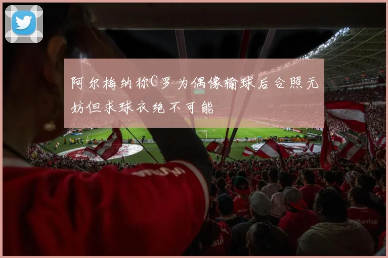 阿尔梅纳称C罗为偶像输球后合照无妨但求球衣绝不可能