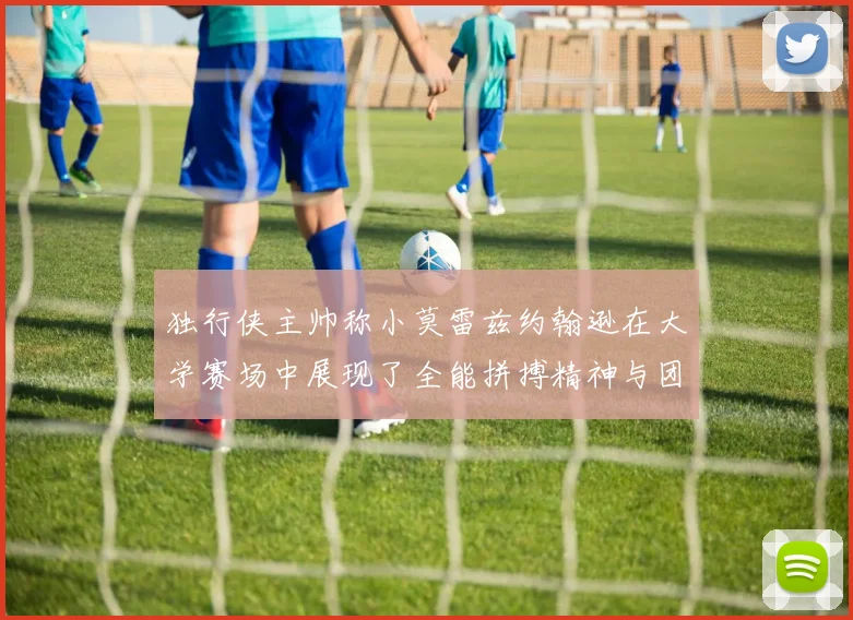 独行侠主帅称小莫雷兹约翰逊在大学赛场中展现了全能拼搏精神与团队奉献精神