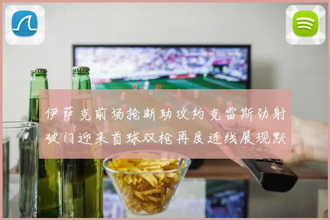 伊萨克前场抢断助攻约克雷斯劲射破门迎来首球双枪再度连线展现默契