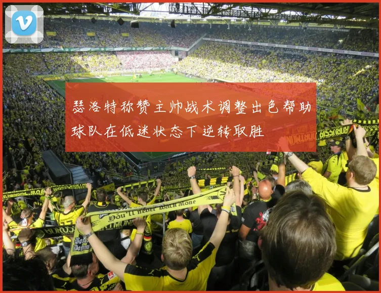 瑟洛特称赞主帅战术调整出色帮助球队在低迷状态下逆转取胜