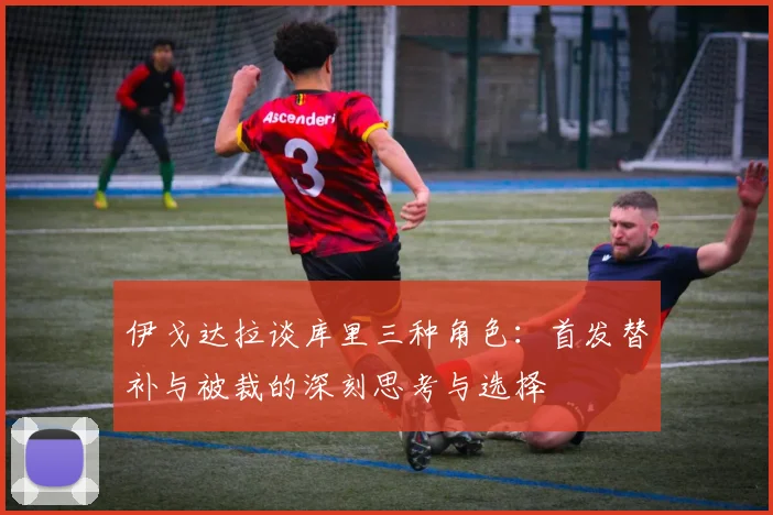 伊戈达拉谈库里三种角色：首发替补与被裁的深刻思考与选择