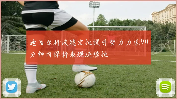 迪马尔科谈稳定性提升努力力求90分钟内保持表现连续性