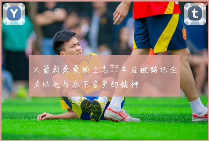 火箭新秀桑顿立志15年后被铭记全力以赴与永不言弃的精神