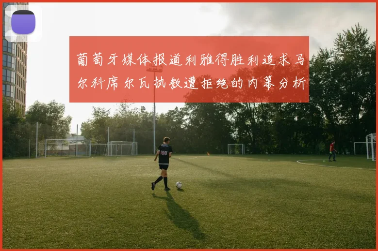 葡萄牙媒体报道利雅得胜利追求马尔科席尔瓦执教遭拒绝的内幕分析