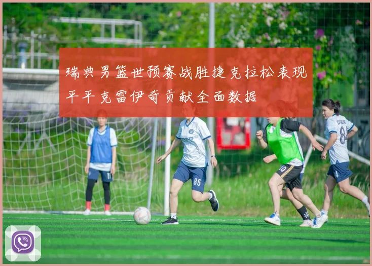 瑞典男篮世预赛战胜捷克拉松表现平平克雷伊奇贡献全面数据