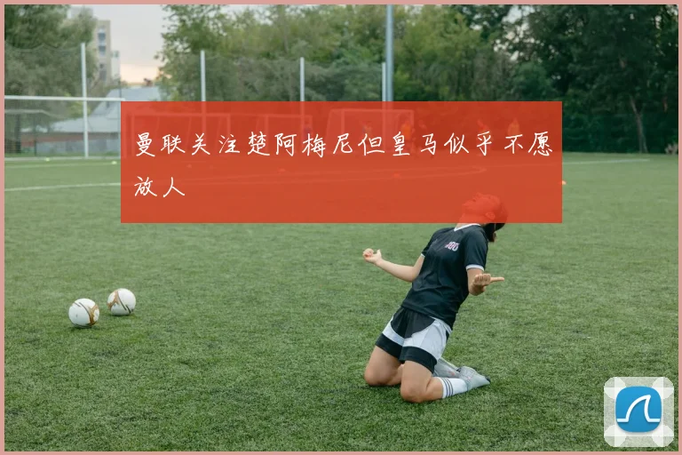 曼联关注楚阿梅尼但皇马似乎不愿放人