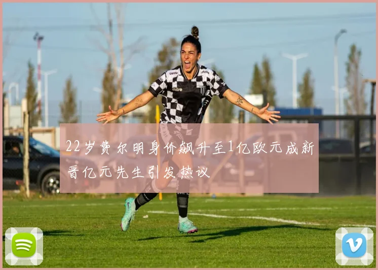 22岁费尔明身价飙升至1亿欧元成新晋亿元先生引发热议