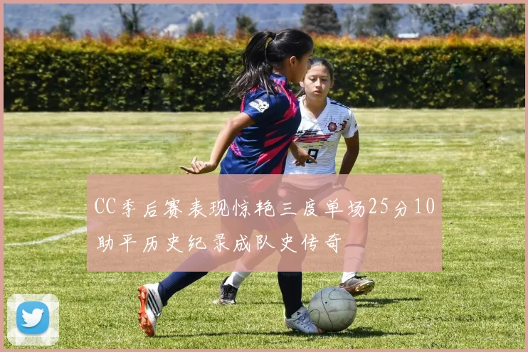 CC季后赛表现惊艳三度单场25分10助平历史纪录成队史传奇