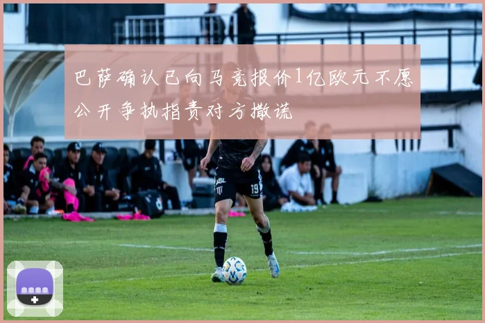 巴萨确认已向马竞报价1亿欧元不愿公开争执指责对方撒谎