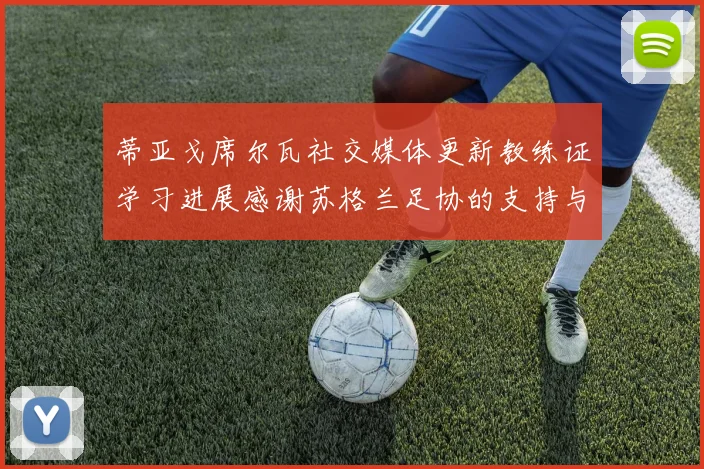 蒂亚戈席尔瓦社交媒体更新教练证学习进展感谢苏格兰足协的支持与帮助