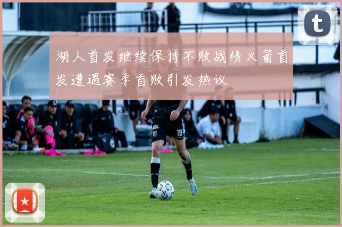 湖人首发继续保持不败战绩火箭首发遭遇赛季首败引发热议