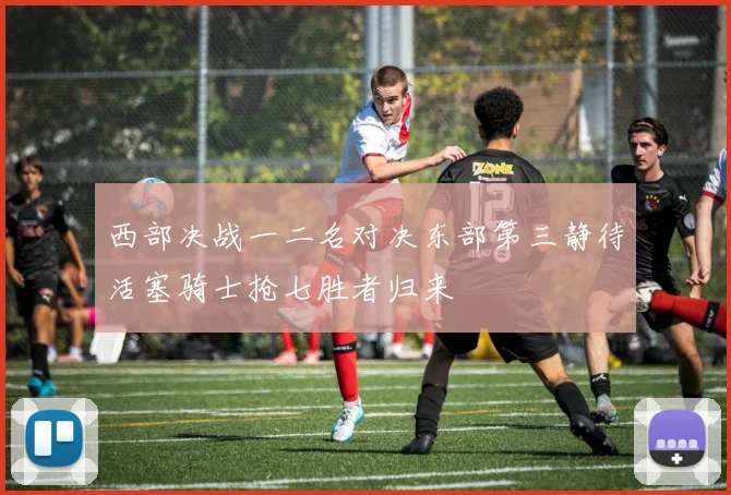 西部决战一二名对决东部第三静待活塞骑士抢七胜者归来