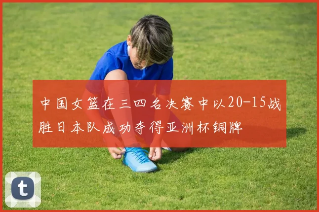 中国女篮在三四名决赛中以20-15战胜日本队成功夺得亚洲杯铜牌