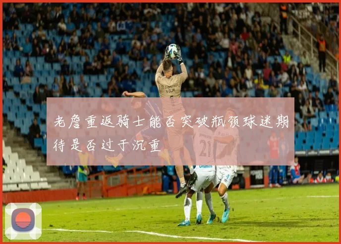 老詹重返骑士能否突破瓶颈球迷期待是否过于沉重