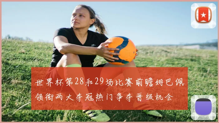 世界杯第28和29场比赛前瞻姆巴佩领衔两大夺冠热门争夺晋级机会