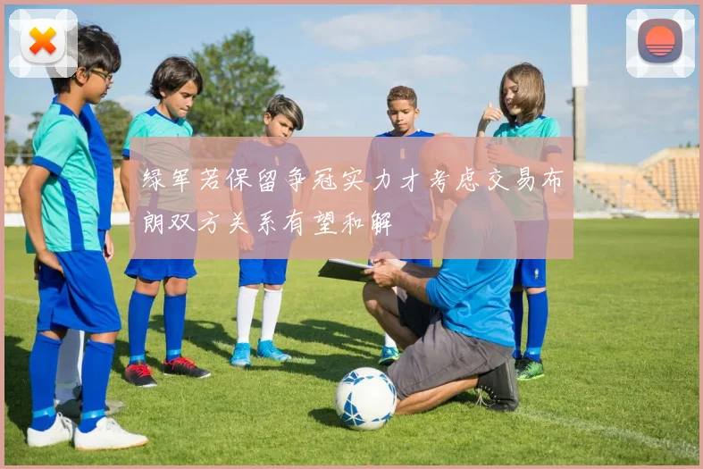 绿军若保留争冠实力才考虑交易布朗双方关系有望和解