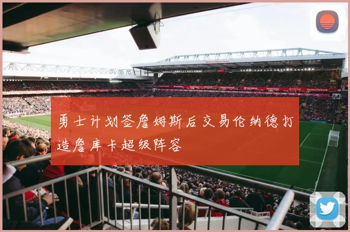 勇士计划签詹姆斯后交易伦纳德打造詹库卡超级阵容