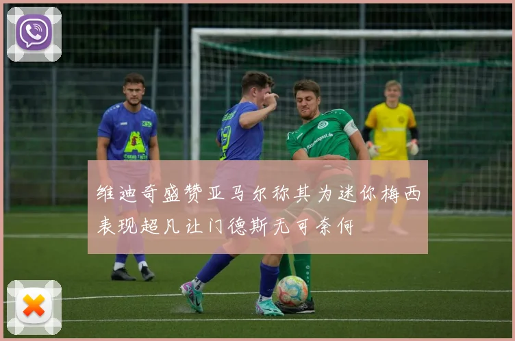 维迪奇盛赞亚马尔称其为迷你梅西表现超凡让门德斯无可奈何