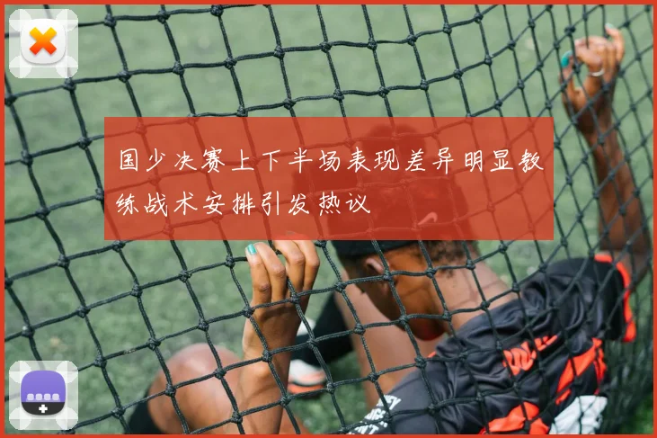 国少决赛上下半场表现差异明显教练战术安排引发热议